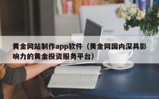 北京黄金网站制作app软件（黄金网国内深具影响力的黄金投资服务平台）