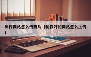 北京制作网站怎么传照片（制作好的网站怎么上传）