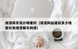 北京湘潭网页设计哪里好（湘潭网站建设多少钱 报价表湘潭磐石网络）