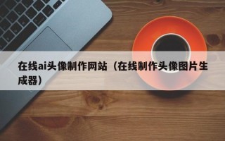 北京在线ai头像制作网站（在线制作头像图片生成器）