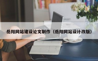 北京岳阳网站建设论文制作（岳阳网站设计改版）