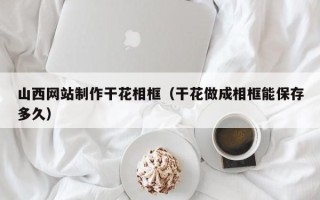 北京山西网站制作干花相框（干花做成相框能保存多久）